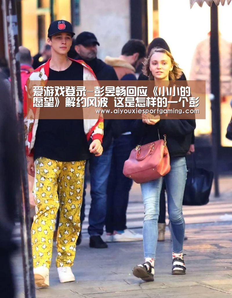 爱游戏登录-彭昱畅回应《小小的愿望》解约风波 这是怎样的一个彭昱畅?(图2) 爱游戏娱乐