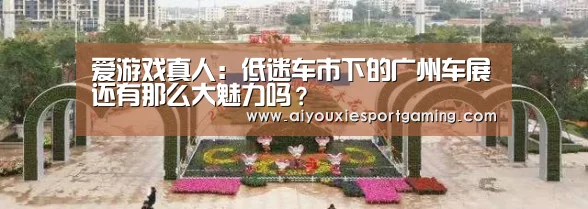 爱游戏真人:低迷车市下的广州车展还有那么大魅力吗?(图1) 爱游戏登录