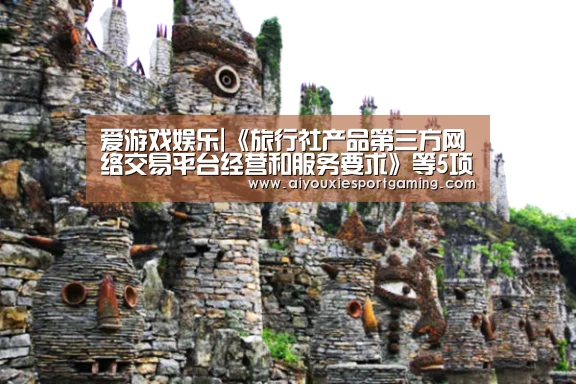 爱游戏娱乐|《旅行社产品第三方网络交易平台经营和服务要求》等5项旅游业行业新规今起施行(图3) 爱游戏登录