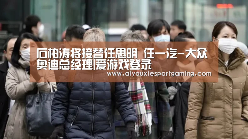 石柏涛将接替任思明 任一汽-大众奥迪总经理|爱游戏登录(图2) 爱游戏登录
